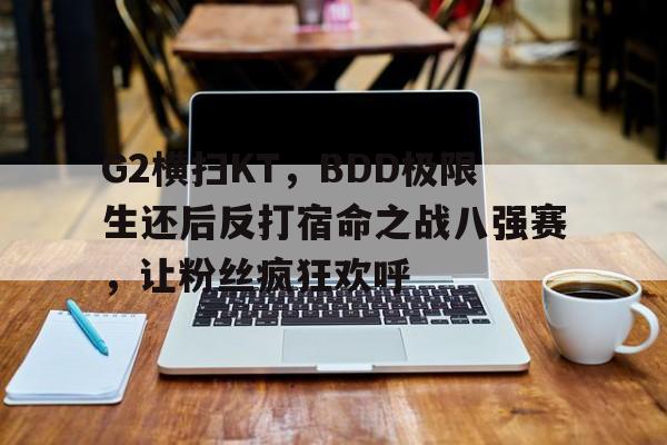 包含G2横扫KT,BDD极限生还后反打宿命之战八强赛,让粉丝疯狂欢呼的词条 包含G2横扫KT,BDD极限生还后反打宿命之战八强赛,让粉丝疯狂欢呼的词条