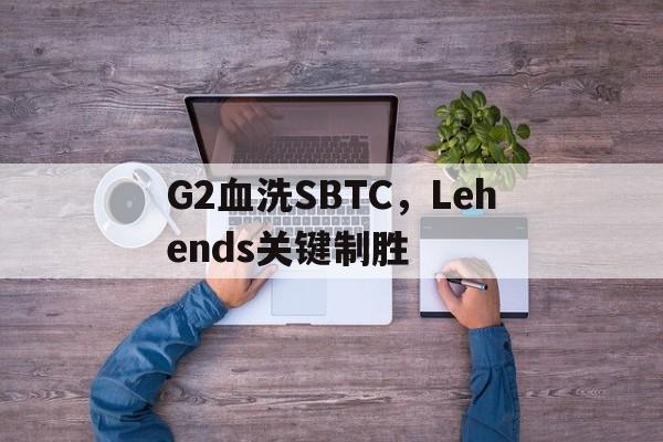 英雄联盟竞猜-G2血洗SBTC，Lehends关键制胜的简单介绍